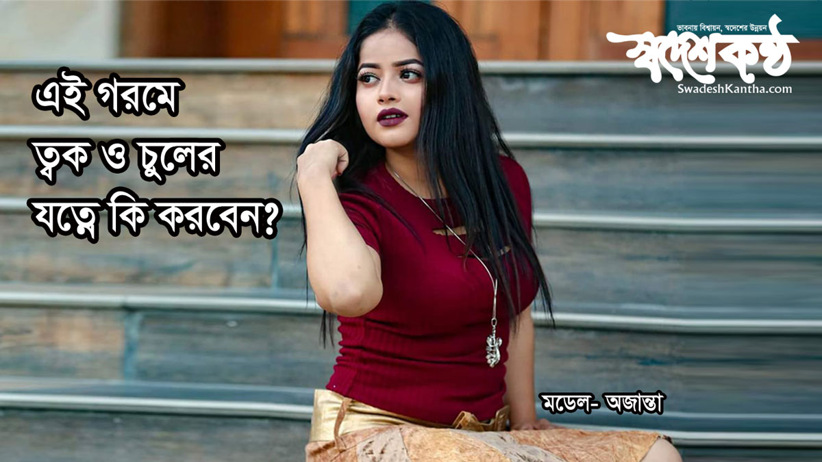 এই গরমে ত্বক ও চুলের যত্নে কি করবেন?